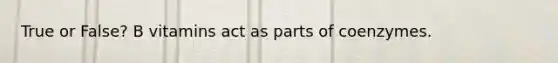 True or False? B vitamins act as parts of coenzymes.