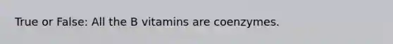 True or False: All the B vitamins are coenzymes.