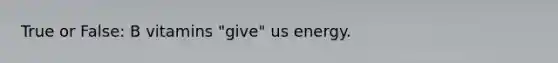 True or False: B vitamins "give" us energy.