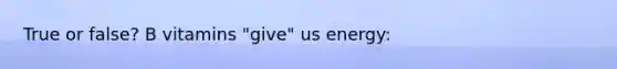True or false? B vitamins "give" us energy:
