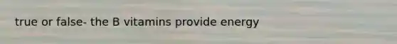 true or false- the B vitamins provide energy