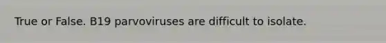 True or False. B19 parvoviruses are difficult to isolate.