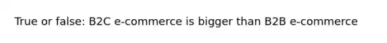 True or false: B2C e-commerce is bigger than B2B e-commerce