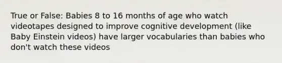 True or False: Babies 8 to 16 months of age who watch videotapes designed to improve cognitive development (like Baby Einstein videos) have larger vocabularies than babies who don't watch these videos