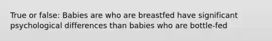 True or false: Babies are who are breastfed have significant psychological differences than babies who are bottle-fed