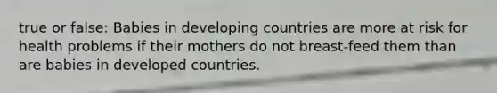 true or false: Babies in developing countries are more at risk for health problems if their mothers do not breast-feed them than are babies in developed countries.