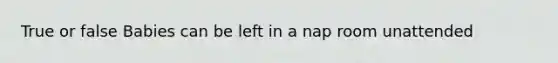 True or false Babies can be left in a nap room unattended