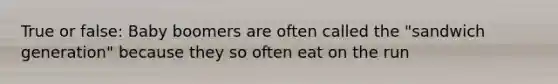 True or false: Baby boomers are often called the "sandwich generation" because they so often eat on the run