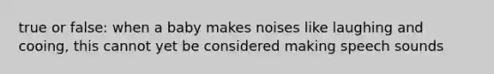 true or false: when a baby makes noises like laughing and cooing, this cannot yet be considered making speech sounds