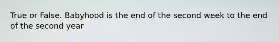 True or False. Babyhood is the end of the second week to the end of the second year