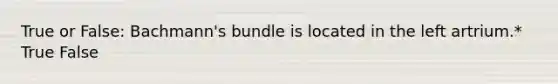 True or False: Bachmann's bundle is located in the left artrium.* True False