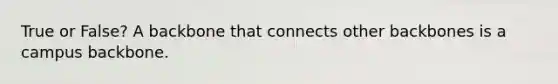 True or False? A backbone that connects other backbones is a campus backbone.