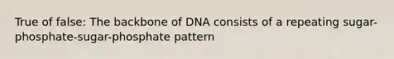 True of false: The backbone of DNA consists of a repeating sugar-phosphate-sugar-phosphate pattern