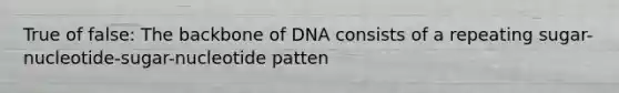 True of false: The backbone of DNA consists of a repeating sugar-nucleotide-sugar-nucleotide patten