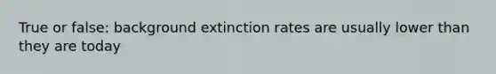 True or false: background extinction rates are usually lower than they are today