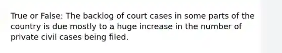 True or False: The backlog of court cases in some parts of the country is due mostly to a huge increase in the number of private civil cases being filed.