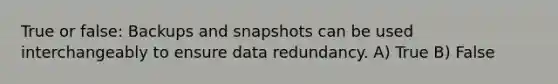 True or false: Backups and snapshots can be used interchangeably to ensure data redundancy. A) True B) False