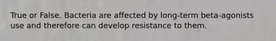 True or False. Bacteria are affected by long-term beta-agonists use and therefore can develop resistance to them.