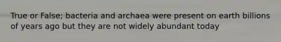 True or False; bacteria and archaea were present on earth billions of years ago but they are not widely abundant today