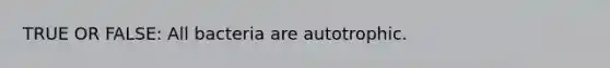 TRUE OR FALSE: All bacteria are autotrophic.
