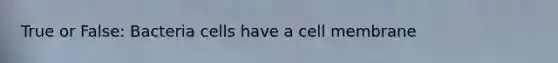 True or False: Bacteria cells have a cell membrane