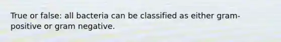 True or false: all bacteria can be classified as either gram-positive or gram negative.