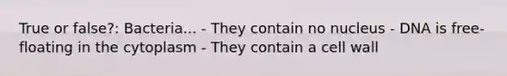 True or false?: Bacteria... - They contain no nucleus - DNA is free-floating in the cytoplasm - They contain a cell wall