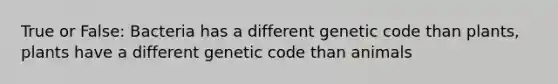 True or False: Bacteria has a different genetic code than plants, plants have a different genetic code than animals