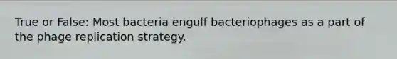 True or False: Most bacteria engulf bacteriophages as a part of the phage replication strategy.