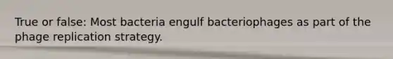 True or false: Most bacteria engulf bacteriophages as part of the phage replication strategy.