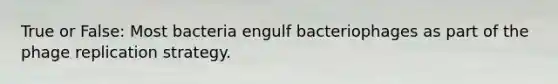 True or False: Most bacteria engulf bacteriophages as part of the phage replication strategy.