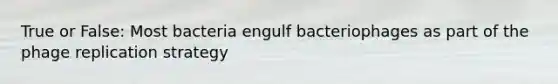 True or False: Most bacteria engulf bacteriophages as part of the phage replication strategy