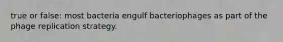 true or false: most bacteria engulf bacteriophages as part of the phage replication strategy.