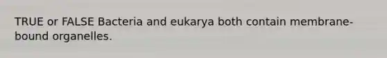 TRUE or FALSE Bacteria and eukarya both contain membrane-bound organelles.