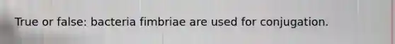 True or false: bacteria fimbriae are used for conjugation.