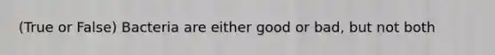 (True or False) Bacteria are either good or bad, but not both