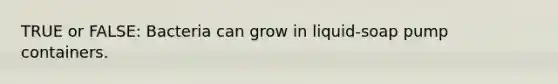 TRUE or FALSE: Bacteria can grow in liquid-soap pump containers.