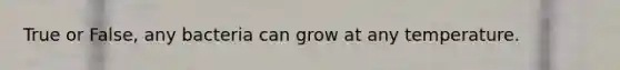 True or False, any bacteria can grow at any temperature.