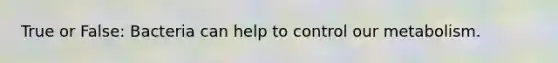 True or False: Bacteria can help to control our metabolism.