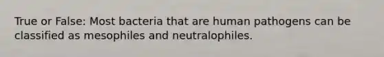 True or False: Most bacteria that are human pathogens can be classified as mesophiles and neutralophiles.