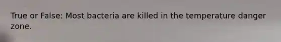 True or False: Most bacteria are killed in the temperature danger zone.