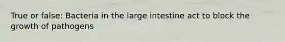 True or false: Bacteria in the <a href='https://www.questionai.com/knowledge/kGQjby07OK-large-intestine' class='anchor-knowledge'>large intestine</a> act to block the growth of pathogens