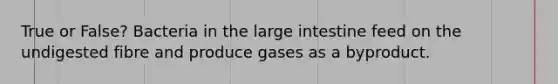 True or False? Bacteria in the large intestine feed on the undigested fibre and produce gases as a byproduct.