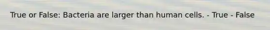 True or False: Bacteria are larger than human cells. - True - False