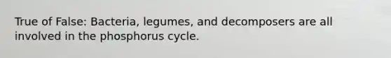 True of False: Bacteria, legumes, and decomposers are all involved in the phosphorus cycle.