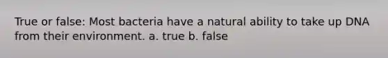 True or false: Most bacteria have a natural ability to take up DNA from their environment. a. true b. false