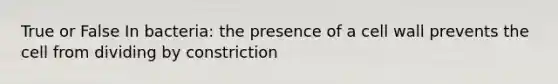 True or False In bacteria: the presence of a cell wall prevents the cell from dividing by constriction