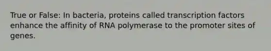 True or False: In bacteria, proteins called transcription factors enhance the affinity of RNA polymerase to the promoter sites of genes.