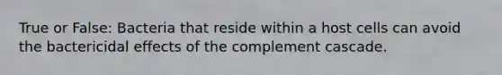 True or False: Bacteria that reside within a host cells can avoid the bactericidal effects of the complement cascade.