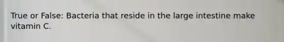 True or False: Bacteria that reside in the large intestine make vitamin C.